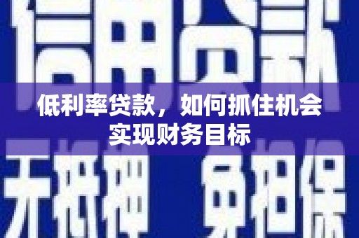 贵南低利率贷款，如何抓住机会实现财务目标
