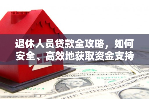 贵南退休人员贷款全攻略，如何安全、高效地获取资金支持