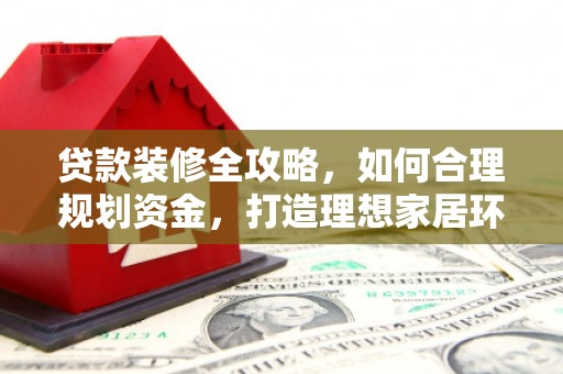 贵南贷款装修全攻略，如何合理规划资金，打造理想家居环境