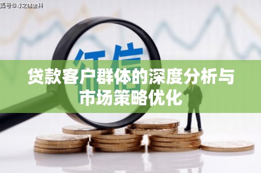 贵南贷款客户群体的深度分析与市场策略优化