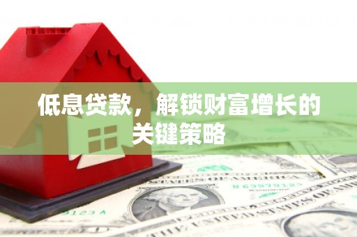 贵南低息贷款，解锁财富增长的关键策略
