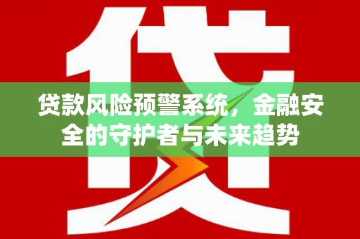 贵南贷款风险预警系统，金融安全的守护者与未来趋势