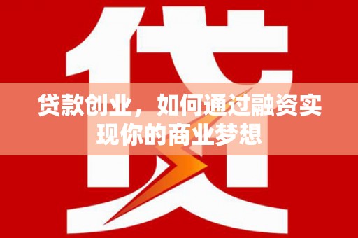 贵南贷款创业，如何通过融资实现你的商业梦想