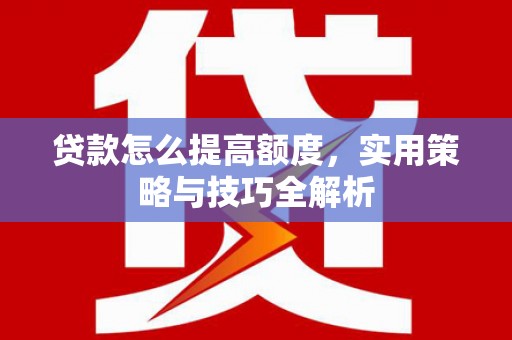 贵南贷款怎么提高额度，实用策略与技巧全解析