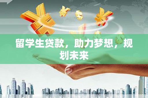 贵南留学生贷款，助力梦想，规划未来