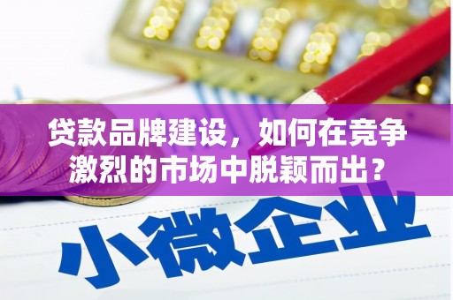 贵南贷款品牌建设，如何在竞争激烈的市场中脱颖而出？