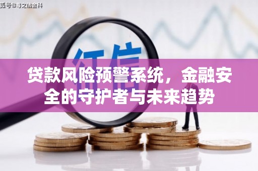 贵南贷款风险预警系统，金融安全的守护者与未来趋势