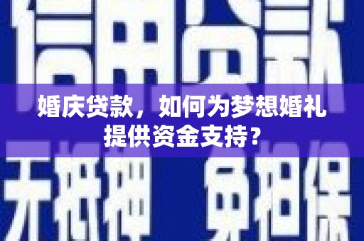贵南婚庆贷款，如何为梦想婚礼提供资金支持？