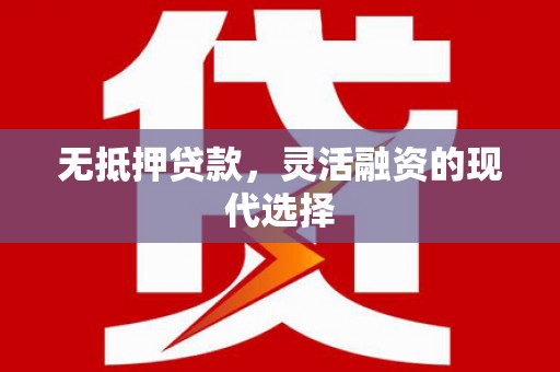 贵南无抵押贷款，灵活融资的现代选择