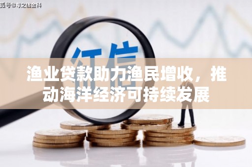 贵南渔业贷款助力渔民增收，推动海洋经济可持续发展
