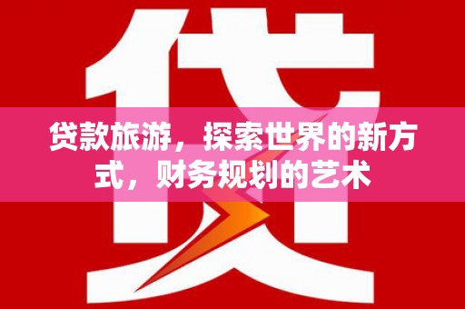 贵南贷款旅游，探索世界的新方式，财务规划的艺术