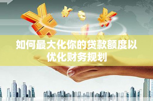 贵南如何最大化你的贷款额度以优化财务规划