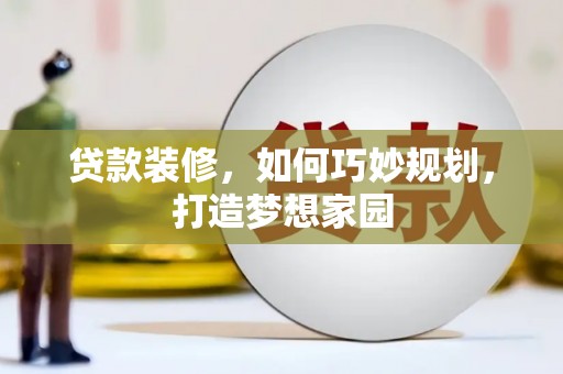 贵南贷款装修，如何巧妙规划，打造梦想家园