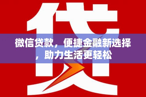 贵南微信贷款，便捷金融新选择，助力生活更轻松