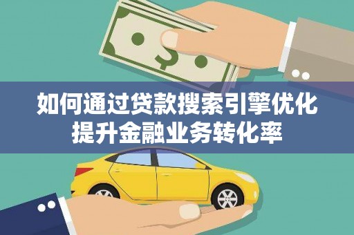 贵南如何通过贷款搜索引擎优化提升金融业务转化率