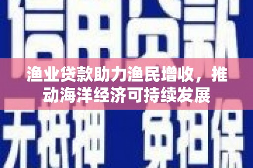 贵南渔业贷款助力渔民增收，推动海洋经济可持续发展
