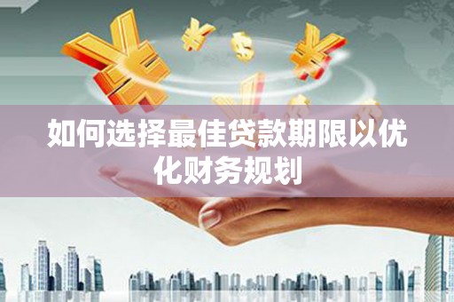 贵南如何选择最佳贷款期限以优化财务规划