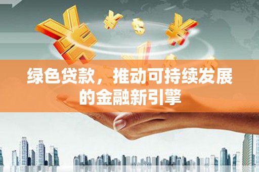 贵南绿色贷款，推动可持续发展的金融新引擎
