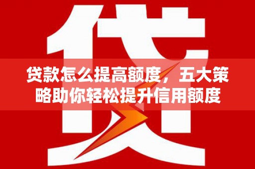 贵南贷款怎么提高额度，五大策略助你轻松提升信用额度