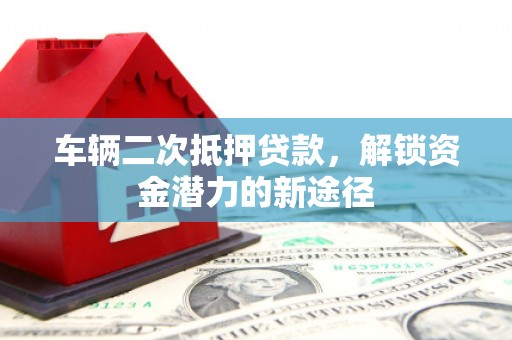 贵南车辆二次抵押贷款，解锁资金潜力的新途径