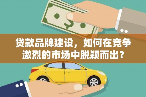 贵南贷款品牌建设，如何在竞争激烈的市场中脱颖而出？