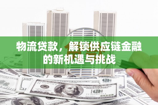 贵南物流贷款，解锁供应链金融的新机遇与挑战