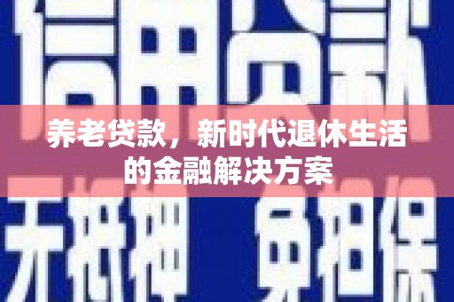 贵南养老贷款，新时代退休生活的金融解决方案