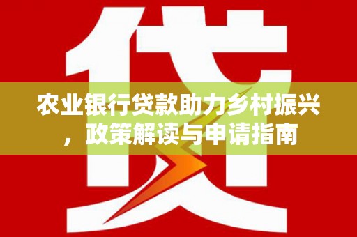 贵南农业银行贷款助力乡村振兴，政策解读与申请指南