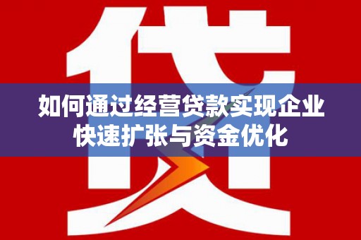 贵南如何通过经营贷款实现企业快速扩张与资金优化