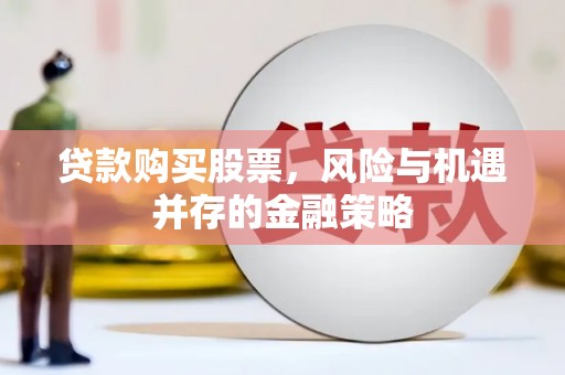 贵南贷款购买股票，风险与机遇并存的金融策略