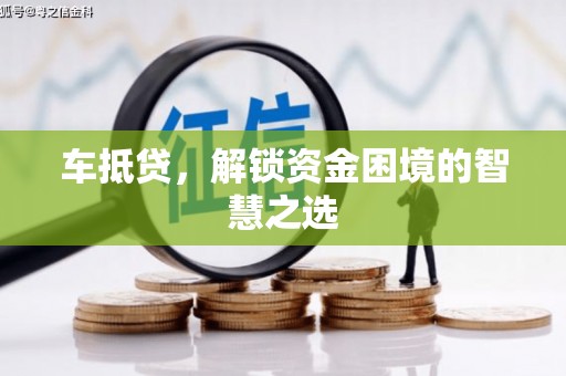 贵南车抵贷，解锁资金困境的智慧之选