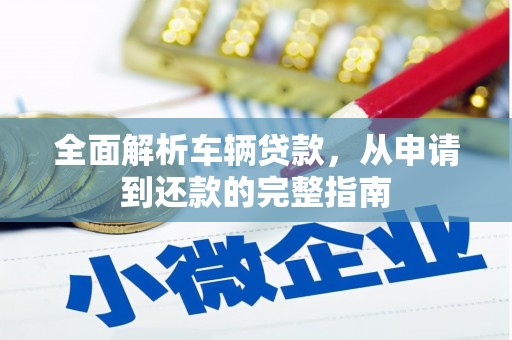 贵南全面解析车辆贷款，从申请到还款的完整指南