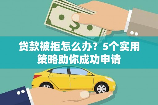 贵南贷款被拒怎么办？5个实用策略助你成功申请