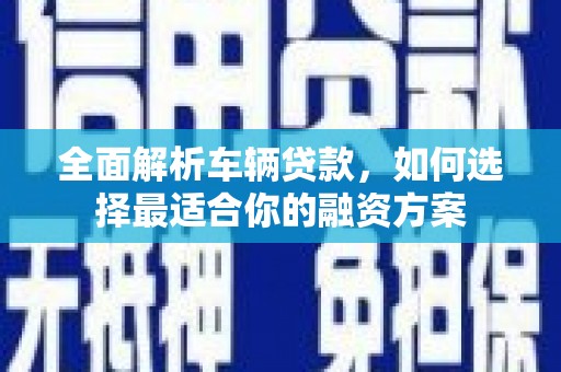 贵南全面解析车辆贷款，如何选择最适合你的融资方案