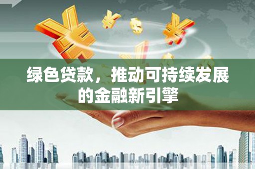 贵南绿色贷款，推动可持续发展的金融新引擎