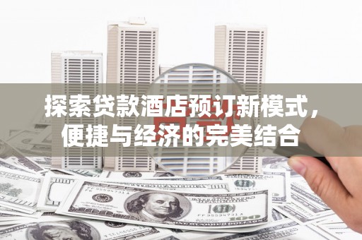 贵南探索贷款酒店预订新模式，便捷与经济的完美结合