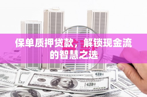 贵南保单质押贷款，解锁现金流的智慧之选