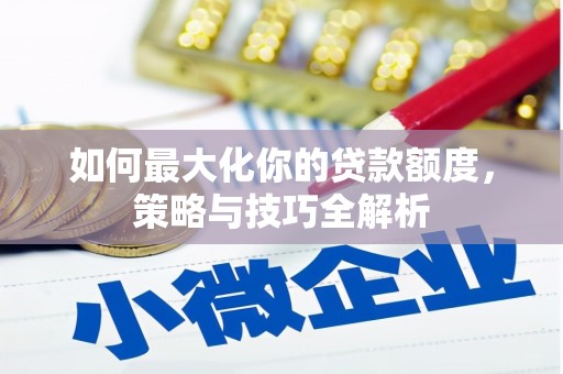 贵南如何最大化你的贷款额度，策略与技巧全解析