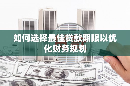 贵南如何选择最佳贷款期限以优化财务规划