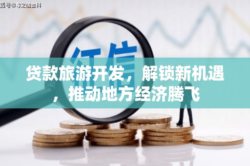 贵南贷款旅游开发，解锁新机遇，推动地方经济腾飞