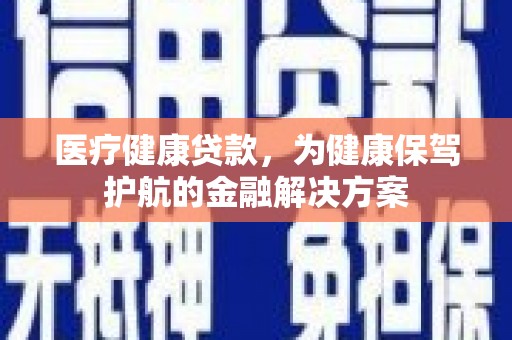 贵南医疗健康贷款，为健康保驾护航的金融解决方案