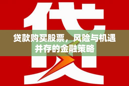 贵南贷款购买股票，风险与机遇并存的金融策略