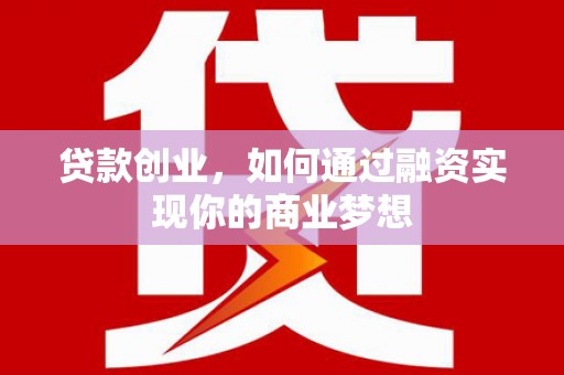 贵南贷款创业，如何通过融资实现你的商业梦想