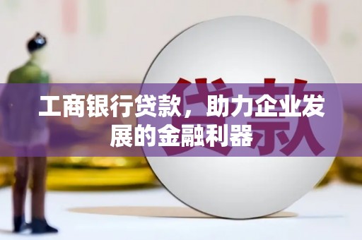 贵南工商银行贷款，助力企业发展的金融利器