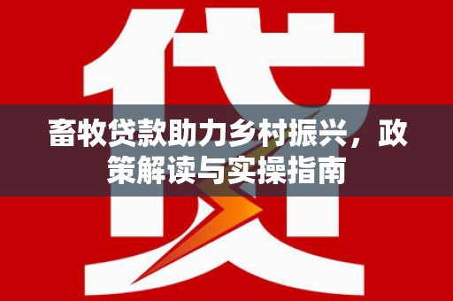 贵南畜牧贷款助力乡村振兴，政策解读与实操指南