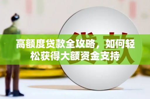 贵南高额度贷款全攻略，如何轻松获得大额资金支持