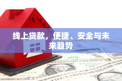 贵南线上贷款，便捷、安全与未来趋势