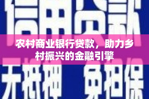 贵南农村商业银行贷款，助力乡村振兴的金融引擎