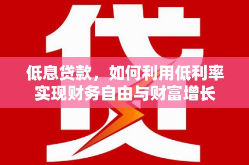 贵南低息贷款，如何利用低利率实现财务自由与财富增长
